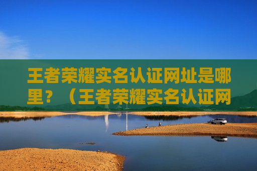 王者荣耀实名认证网址是哪里？（王者荣耀实名认证网址是哪里找）