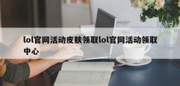 lol官网活动皮肤领取lol官网活动领取中心