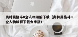 奥特曼格斗0全人物破解下载（奥特曼格斗0全人物破解下载金手指）