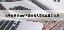 关于盘丝洞app下载哪有人喜欢孤独的信息