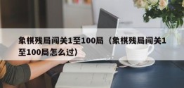 象棋残局闯关1至100局（象棋残局闯关1至100局怎么过）