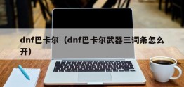 dnf巴卡尔（dnf巴卡尔武器三词条怎么开）